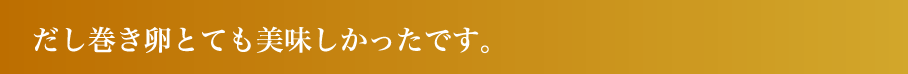 だし巻き卵とても美味しかったです。