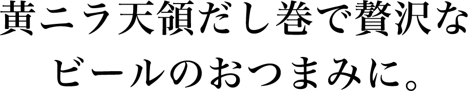 黄ニラ天領だし巻で贅沢なビールのおつまみに